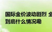 国际金价波动剧烈 全球黄金需求最新趋势→ 到底什么情况嘞