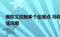 俄称又控制多个定居点 乌称打击俄装备集中地区 到底什么情况嘞