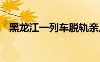 黑龙江一列车脱轨亲历者 到底什么情况嘞
