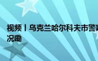 视频丨乌克兰哈尔科夫市警察局遭袭 致1死多伤 到底什么情况嘞