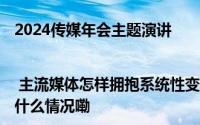 2024传媒年会主题演讲 | 主流媒体怎样拥抱系统性变革?学界业界分享实践经验 到底什么情况嘞