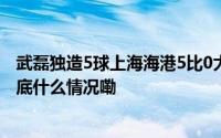 武磊独造5球上海海港5比0大胜天津津门虎卫冕中超冠军 到底什么情况嘞