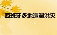 西班牙多地遭遇洪灾 专家 到底什么情况嘞