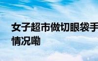 女子超市做切眼袋手术致左眼失明 到底什么情况嘞