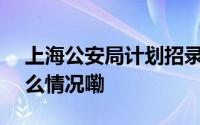 上海公安局计划招录390名人民警察 到底什么情况嘞