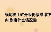 缅甸稀土矿开采仍停滞 北方稀土连续三个月上调挂牌价 业内 到底什么情况嘞