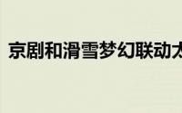 京剧和滑雪梦幻联动太帅了 到底什么情况嘞
