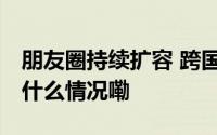 朋友圈持续扩容 跨国巨头共享中国机遇 到底什么情况嘞