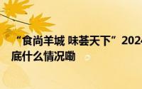 “食尚羊城 味荟天下”2024年广州国际美食节盛大开幕 到底什么情况嘞