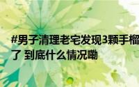 #男子清理老宅发现3颗手榴弹#用垃圾袋装着就送到派出所了 到底什么情况嘞