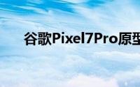 谷歌Pixel7Pro原型在实时图像中泄漏