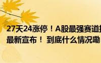 27天24涨停！A股最强赛道批量生产超10板牛股！多家公司最新宣布！ 到底什么情况嘞