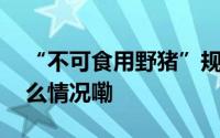 “不可食用野猪”规定需被重新审视 到底什么情况嘞