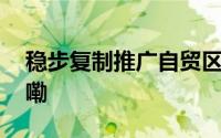 稳步复制推广自贸区试点经验 到底什么情况嘞