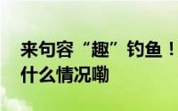 来句容“趣”钓鱼！一竿一线乐逍遥～ 到底什么情况嘞