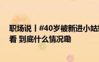 职场说丨#40岁被新进小姑娘嘲笑混底层#女子破防你怎么看 到底什么情况嘞