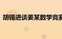 胡锡进谈姜某数学竞赛事件 到底什么情况嘞