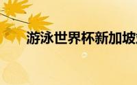 游泳世界杯新加坡站 到底什么情况嘞