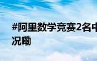#阿里数学竞赛2名中学生获奖# 到底什么情况嘞