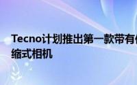 Tecno计划推出第一款带有传感器位移IS的安卓正在研发伸缩式相机