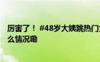 厉害了！ #48岁大姨跳热门女团舞体态灵活引围观# 到底什么情况嘞
