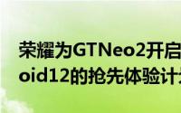 荣耀为GTNeo2开启了realmeUI3.0和Android12的抢先体验计划