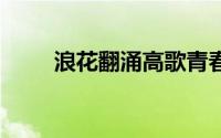 浪花翻涌高歌青春 到底什么情况嘞