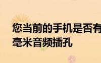 您当前的手机是否有microSD插槽和/或3.5毫米音频插孔