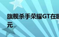 旗舰杀手荣耀GT在欧洲的售价可能为499欧元