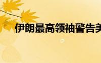 伊朗最高领袖警告美国 到底什么情况嘞