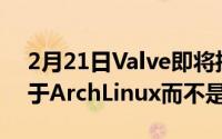 2月21日Valve即将推出的SteamDeck将基于ArchLinux而不是Debian