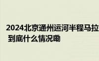2024北京通州运河半程马拉松下周日举行部分道路临时管制 到底什么情况嘞
