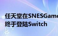任天堂在SNESGames上的最新FCC备案提示终于登陆Switch