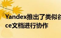 Yandex推出了类似谷歌Docs的版本可与Office文档进行协作