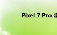 Pixel 7 Pro 将提供三种颜色