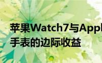 苹果Watch7与AppleWatch6苹果旗舰智能手表的边际收益