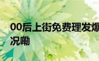 00后上街免费理发爆改大爷大妈 到底什么情况嘞