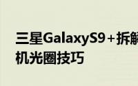 三星GalaxyS9+拆解向我们展示了花哨的相机光圈技巧