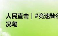 人民直击｜#竞速骑行乱象调查# 到底什么情况嘞