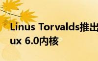 Linus Torvalds推出了带有新驱动程序的Linux 6.0内核