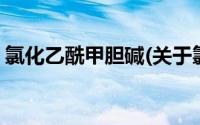 氯化乙酰甲胆碱(关于氯化乙酰甲胆碱的简介)