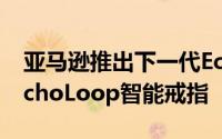 亚马逊推出下一代EchoFrames但停止销售EchoLoop智能戒指
