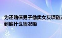 为还赌债男子偷卖女友项链还上演了一出“霸总”戏码…… 到底什么情况嘞