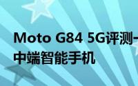 Moto G84 5G评测一款外观优质功能全面的中端智能手机