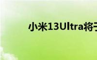 小米13Ultra将于5月在全球发布