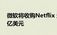 微软将收购Netflix 这笔交易可能价值1900亿美元