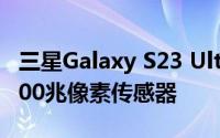三星Galaxy S23 Ultra可能会搭载该品牌的200兆像素传感器