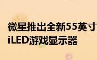 微星推出全新55英寸OLED和34英寸曲面miniLED游戏显示器