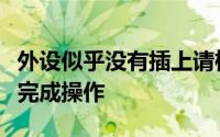 外设似乎没有插上请检查连接继续下一步骤以完成操作