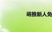 萌推新人免费拿是真的